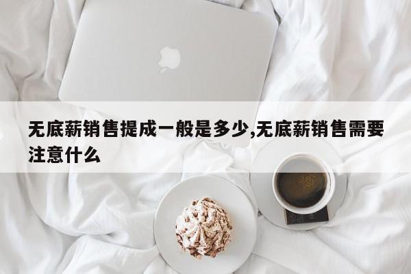 无底薪销售提成一般是多少,无底薪销售需要注意什么