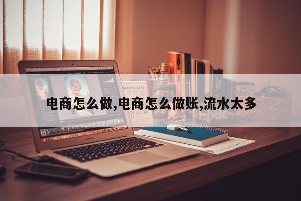 电商怎么做,电商怎么做账,流水太多