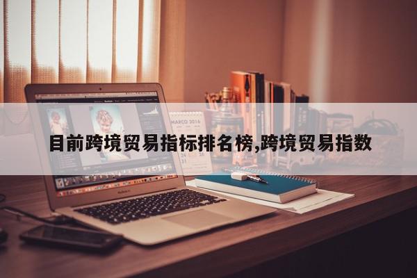 目前跨境贸易指标排名榜,跨境贸易指数