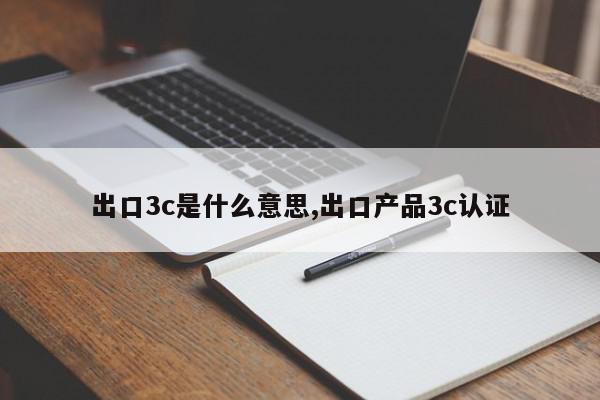 出口3c是什么意思,出口产品3c认证