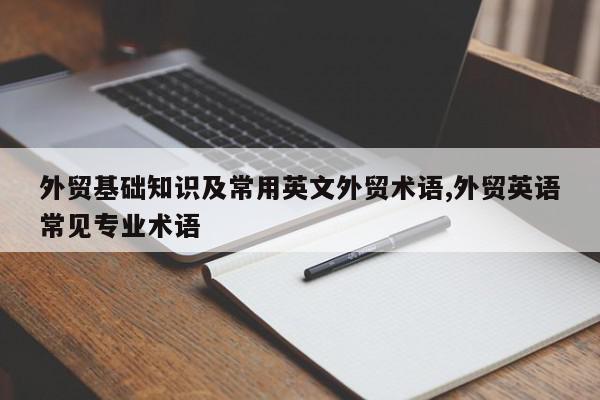 外贸基础知识及常用英文外贸术语,外贸英语常见专业术语