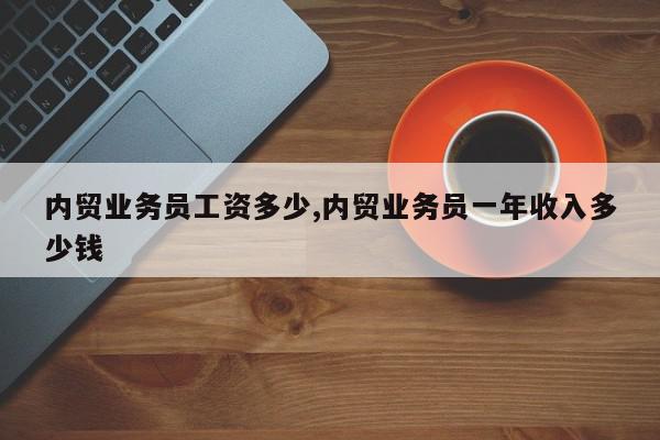 内贸业务员工资多少,内贸业务员一年收入多少钱