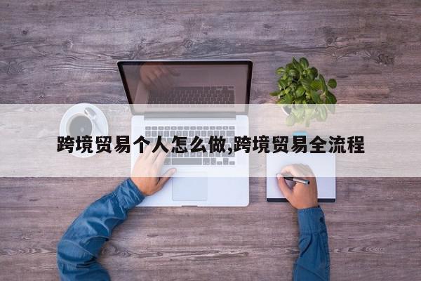 跨境贸易个人怎么做,跨境贸易全流程