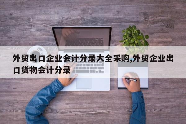 外贸出口企业会计分录大全采购,外贸企业出口货物会计分录