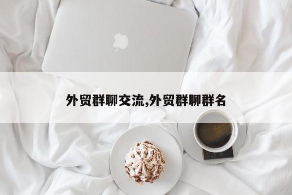 外贸群聊交流,外贸群聊群名