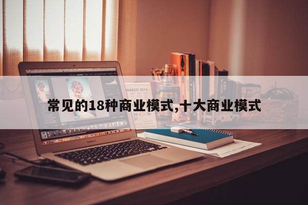 常见的18种商业模式,十大商业模式
