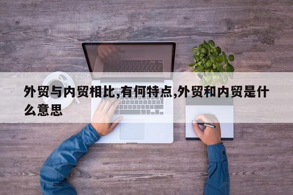 外贸与内贸相比,有何特点,外贸和内贸是什么意思
