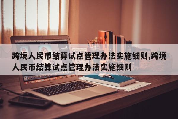 跨境人民币结算试点管理办法实施细则,跨境人民币结算试点管理办法实施细则