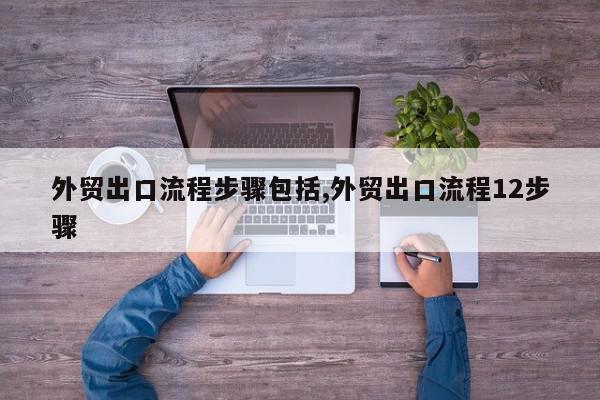 外贸出口流程步骤包括,外贸出口流程12步骤