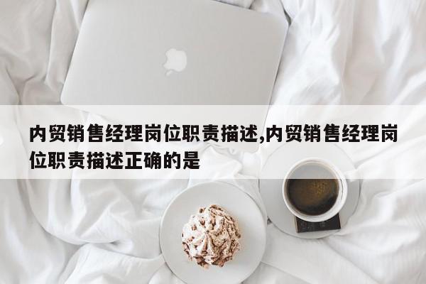 内贸销售经理岗位职责描述,内贸销售经理岗位职责描述正确的是