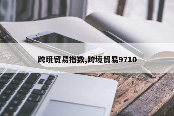 跨境贸易指数,跨境贸易9710