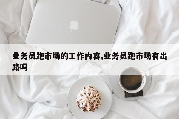 业务员跑市场的工作内容,业务员跑市场有出路吗
