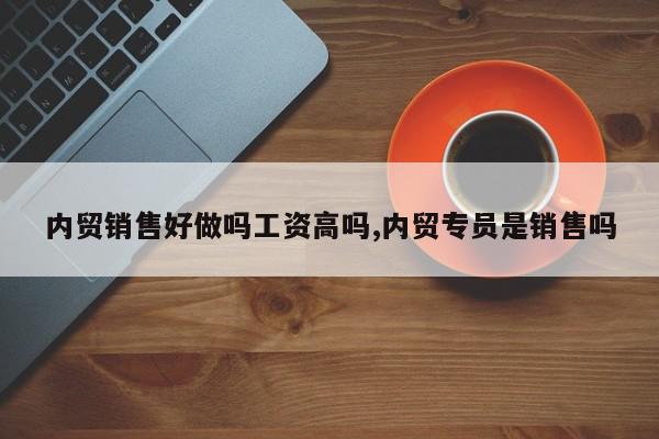 内贸销售好做吗工资高吗,内贸专员是销售吗