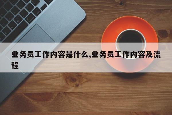 业务员工作内容是什么,业务员工作内容及流程
